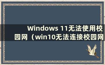 Windows 11无法使用校园网（win10无法连接校园网怎么办）